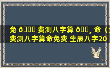 免 🐋 费测八字算 🌸 命（免费测八字算命免费 生辰八字2023）